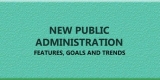 Explain the Features, Goals and Trends in New Public Administration.