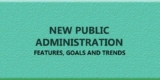 Explain the Features, Goals and Trends in New Public Administration.